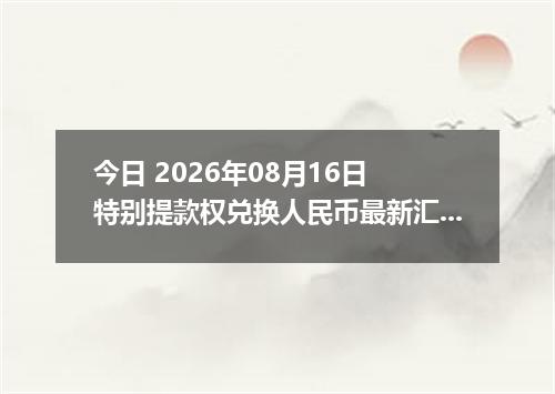 今日 2026年08月16日 特别提款权兑换人民币最新汇率行情