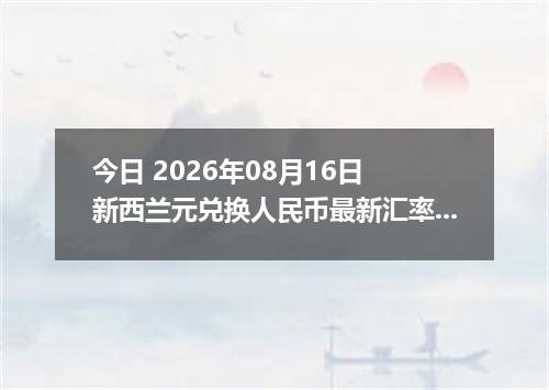 今日 2026年08月16日 新西兰元兑换人民币最新汇率行情