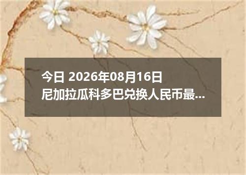 今日 2026年08月16日 尼加拉瓜科多巴兑换人民币最新汇率行情