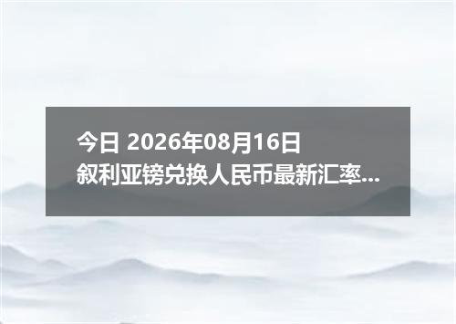 今日 2026年08月16日 叙利亚镑兑换人民币最新汇率行情