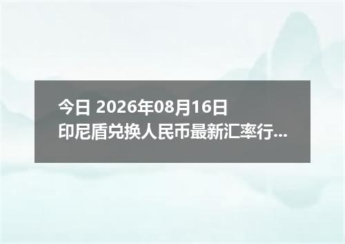 今日 2026年08月16日 印尼盾兑换人民币最新汇率行情