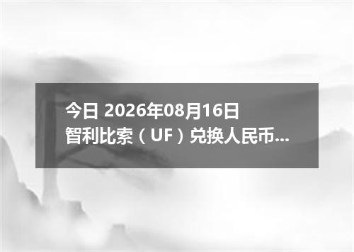 今日 2026年08月16日 智利比索（UF）兑换人民币最新汇率行情
