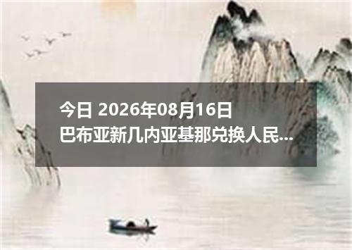 今日 2026年08月16日 巴布亚新几内亚基那兑换人民币最新汇率行情
