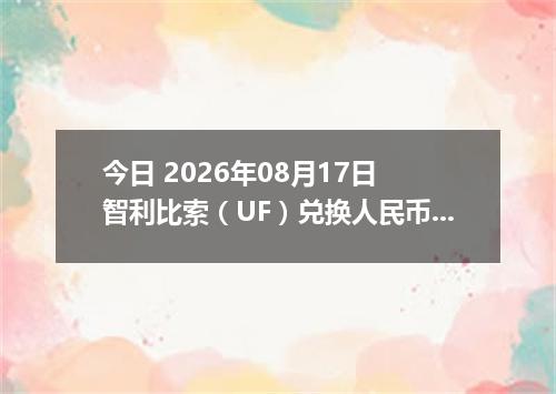今日 2026年08月17日 智利比索（UF）兑换人民币最新汇率行情
