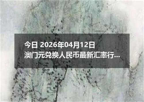 今日 2026年04月12日 澳门元兑换人民币最新汇率行情