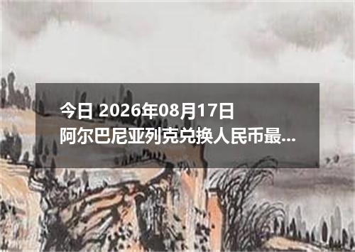 今日 2026年08月17日 阿尔巴尼亚列克兑换人民币最新汇率行情