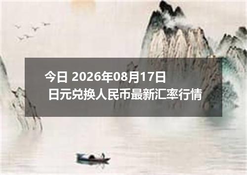 今日 2026年08月17日 日元兑换人民币最新汇率行情