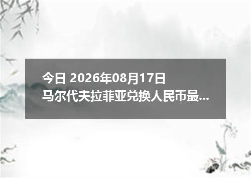 今日 2026年08月17日 马尔代夫拉菲亚兑换人民币最新汇率行情