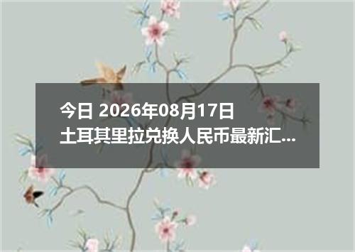 今日 2026年08月17日 土耳其里拉兑换人民币最新汇率行情