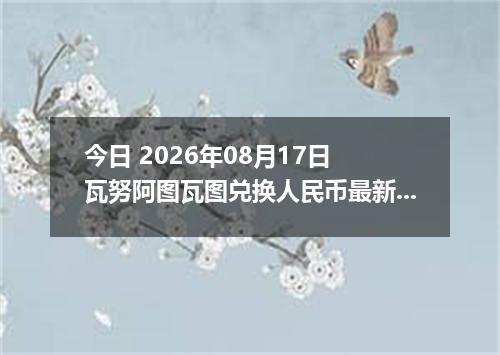 今日 2026年08月17日 瓦努阿图瓦图兑换人民币最新汇率行情
