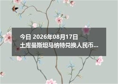 今日 2026年08月17日 土库曼斯坦马纳特兑换人民币最新汇率行情