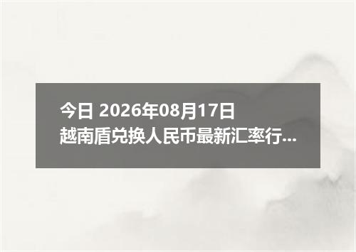 今日 2026年08月17日 越南盾兑换人民币最新汇率行情