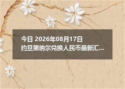 今日 2026年08月17日 约旦第纳尔兑换人民币最新汇率行情