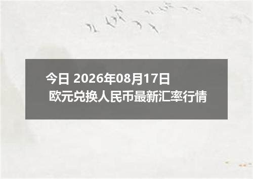 今日 2026年08月17日 欧元兑换人民币最新汇率行情