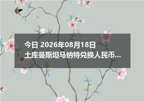 今日 2026年08月18日 土库曼斯坦马纳特兑换人民币最新汇率行情