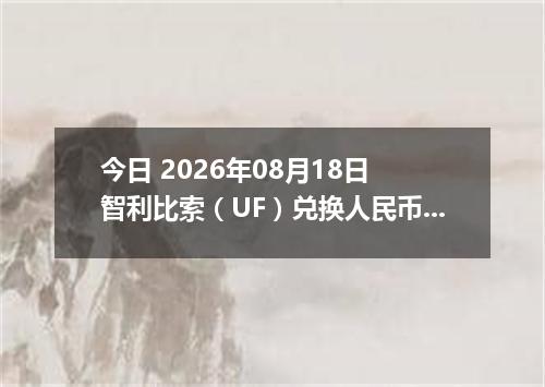 今日 2026年08月18日 智利比索（UF）兑换人民币最新汇率行情