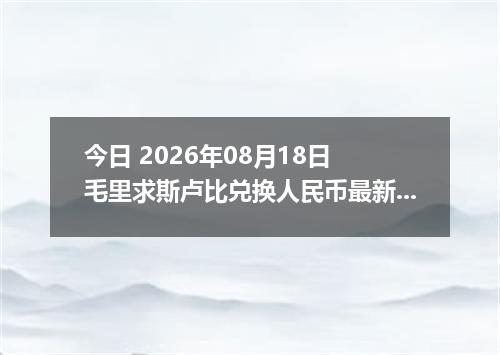 今日 2026年08月18日 毛里求斯卢比兑换人民币最新汇率行情