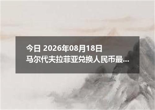 今日 2026年08月18日 马尔代夫拉菲亚兑换人民币最新汇率行情