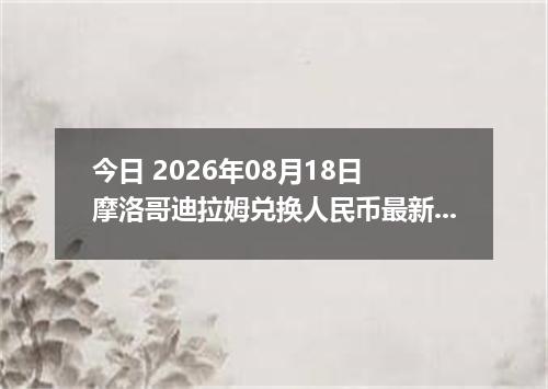 今日 2026年08月18日 摩洛哥迪拉姆兑换人民币最新汇率行情