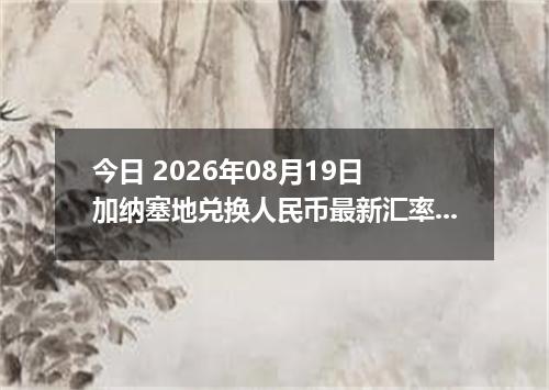 今日 2026年08月19日 加纳塞地兑换人民币最新汇率行情