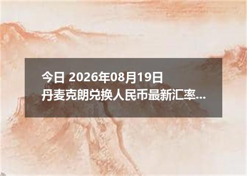 今日 2026年08月19日 丹麦克朗兑换人民币最新汇率行情