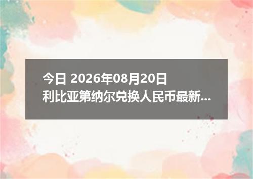 今日 2026年08月20日 利比亚第纳尔兑换人民币最新汇率行情