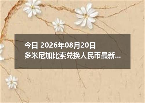 今日 2026年08月20日 多米尼加比索兑换人民币最新汇率行情