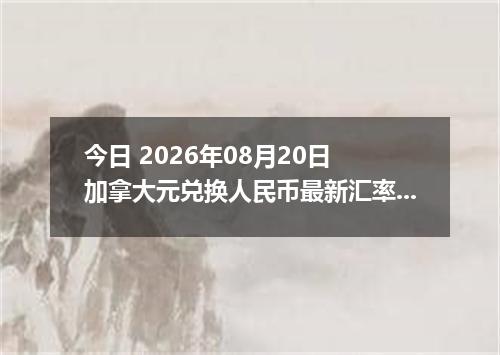 今日 2026年08月20日 加拿大元兑换人民币最新汇率行情