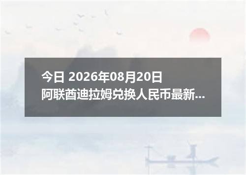 今日 2026年08月20日 阿联酋迪拉姆兑换人民币最新汇率行情