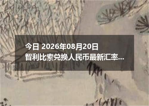 今日 2026年08月20日 智利比索兑换人民币最新汇率行情