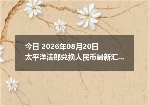 今日 2026年08月20日 太平洋法郎兑换人民币最新汇率行情