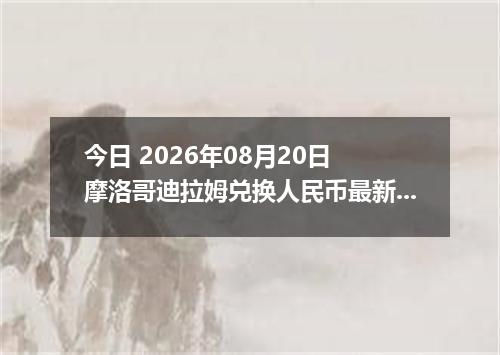 今日 2026年08月20日 摩洛哥迪拉姆兑换人民币最新汇率行情