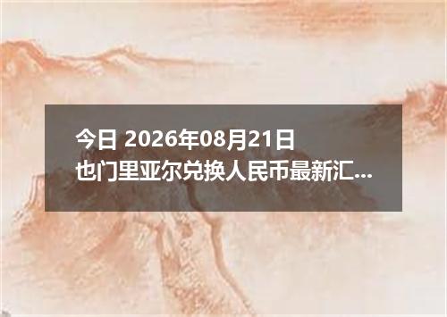 今日 2026年08月21日 也门里亚尔兑换人民币最新汇率行情