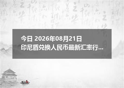 今日 2026年08月21日 印尼盾兑换人民币最新汇率行情
