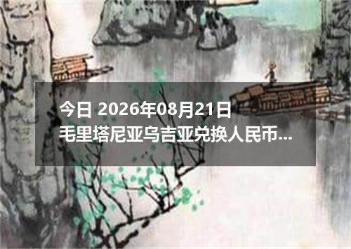 今日 2026年08月21日 毛里塔尼亚乌吉亚兑换人民币最新汇率行情