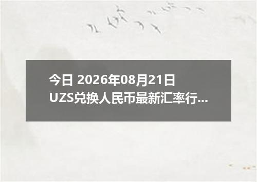 今日 2026年08月21日 UZS兑换人民币最新汇率行情