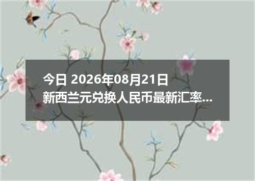 今日 2026年08月21日 新西兰元兑换人民币最新汇率行情