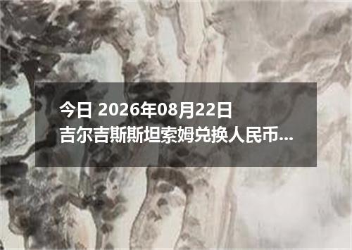 今日 2026年08月22日 吉尔吉斯斯坦索姆兑换人民币最新汇率行情