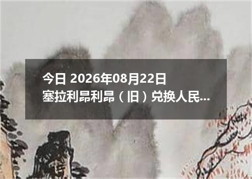 今日 2026年08月22日 塞拉利昂利昂（旧）兑换人民币最新汇率行情
