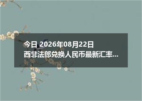 今日 2026年08月22日 西非法郎兑换人民币最新汇率行情