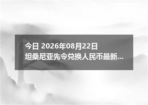 今日 2026年08月22日 坦桑尼亚先令兑换人民币最新汇率行情