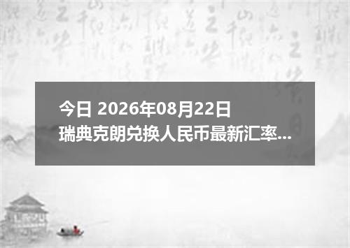 今日 2026年08月22日 瑞典克朗兑换人民币最新汇率行情