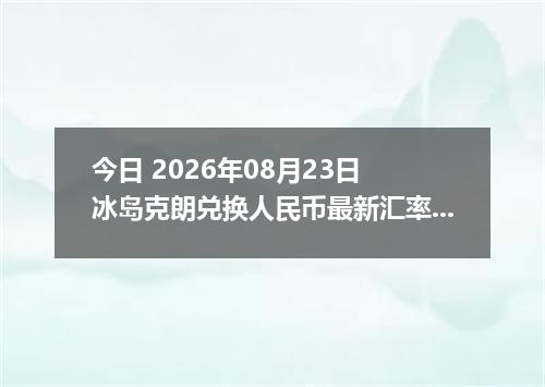 今日 2026年08月23日 冰岛克朗兑换人民币最新汇率行情