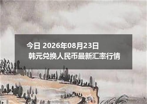 今日 2026年08月23日 韩元兑换人民币最新汇率行情