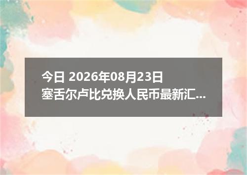 今日 2026年08月23日 塞舌尔卢比兑换人民币最新汇率行情