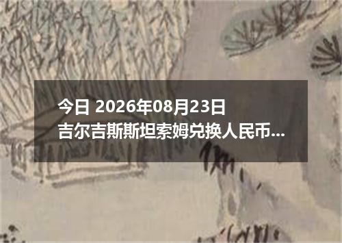 今日 2026年08月23日 吉尔吉斯斯坦索姆兑换人民币最新汇率行情