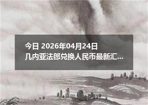 今日 2026年04月24日 几内亚法郎兑换人民币最新汇率行情