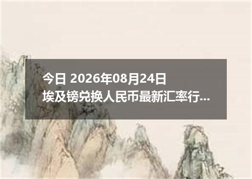 今日 2026年08月24日 埃及镑兑换人民币最新汇率行情