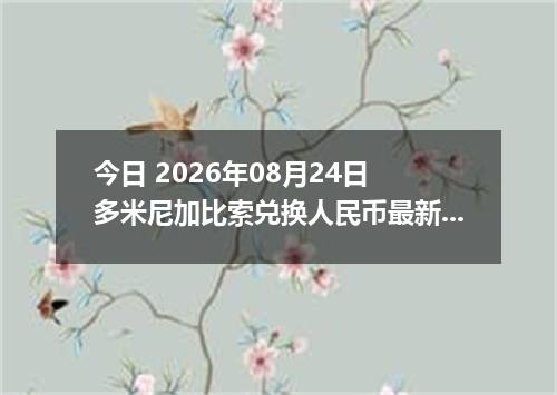 今日 2026年08月24日 多米尼加比索兑换人民币最新汇率行情