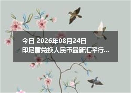 今日 2026年08月24日 印尼盾兑换人民币最新汇率行情
